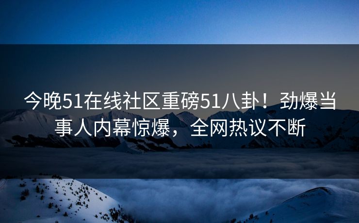 今晚51在线社区重磅51八卦！劲爆当事人内幕惊爆，全网热议不断