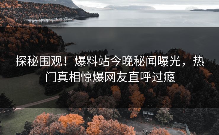 探秘围观！爆料站今晚秘闻曝光，热门真相惊爆网友直呼过瘾
