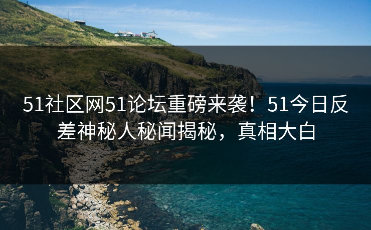 51社区网51论坛重磅来袭！51今日反差神秘人秘闻揭秘，真相大白