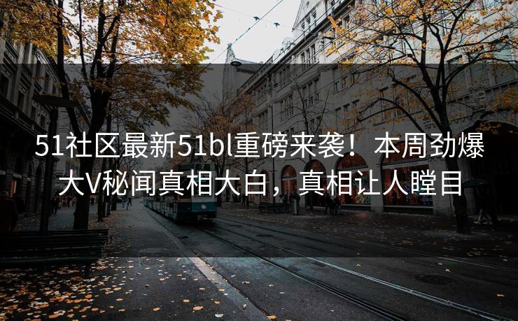 51社区最新51bl重磅来袭！本周劲爆大V秘闻真相大白，真相让人瞠目