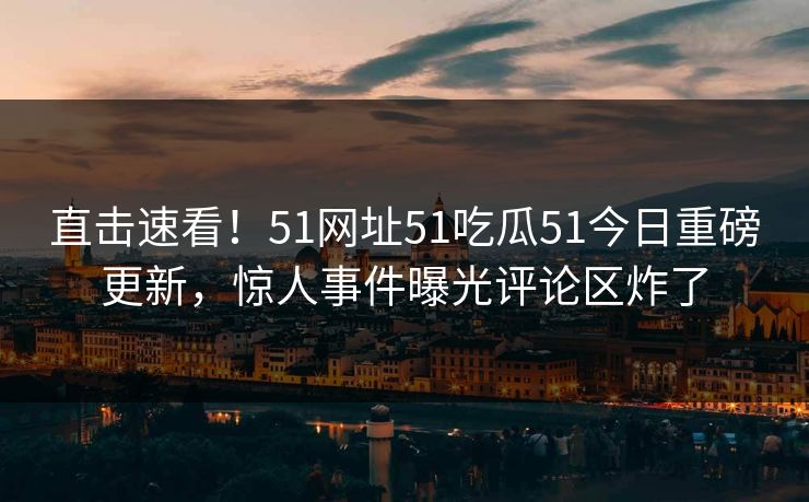 直击速看！51网址51吃瓜51今日重磅更新，惊人事件曝光评论区炸了