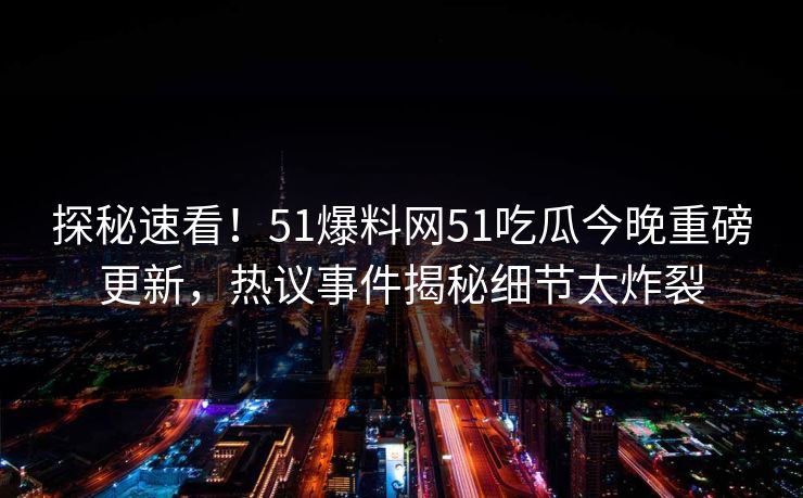 探秘速看！51爆料网51吃瓜今晚重磅更新，热议事件揭秘细节太炸裂