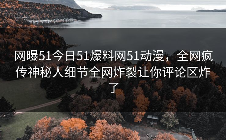 网曝51今日51爆料网51动漫，全网疯传神秘人细节全网炸裂让你评论区炸了