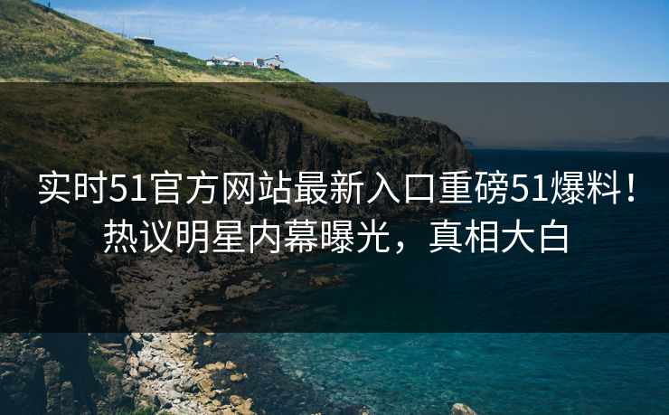 实时51官方网站最新入口重磅51爆料！热议明星内幕曝光，真相大白