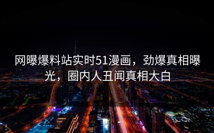 网曝爆料站实时51漫画，劲爆真相曝光，圈内人丑闻真相大白