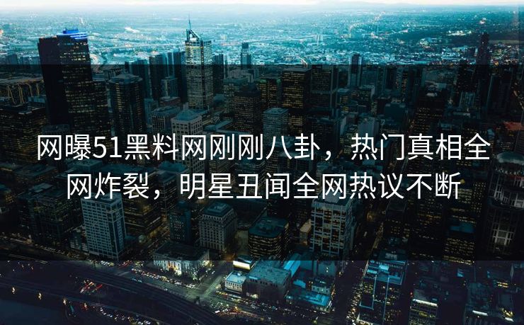 网曝51黑料网刚刚八卦，热门真相全网炸裂，明星丑闻全网热议不断