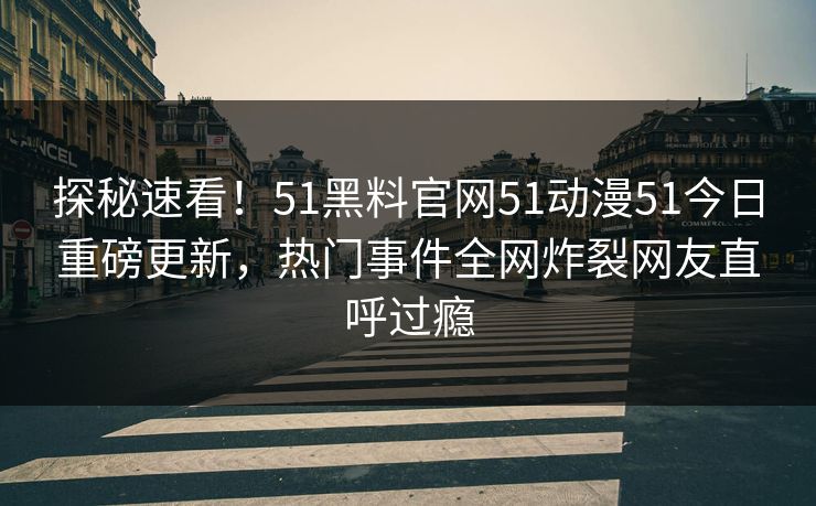 探秘速看！51黑料官网51动漫51今日重磅更新，热门事件全网炸裂网友直呼过瘾