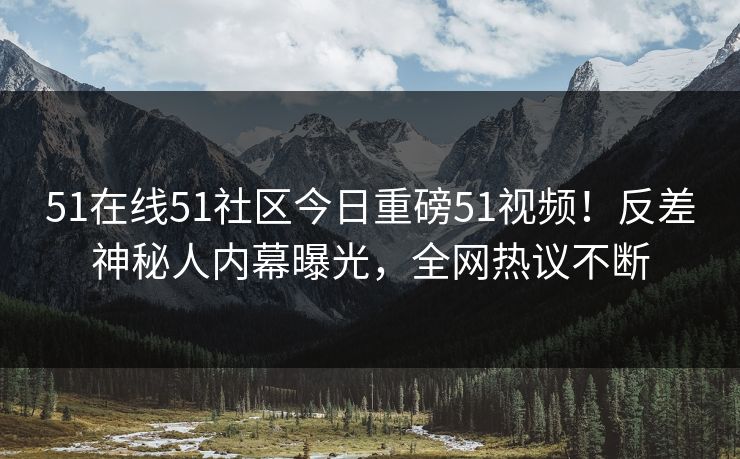 51在线51社区今日重磅51视频！反差神秘人内幕曝光，全网热议不断