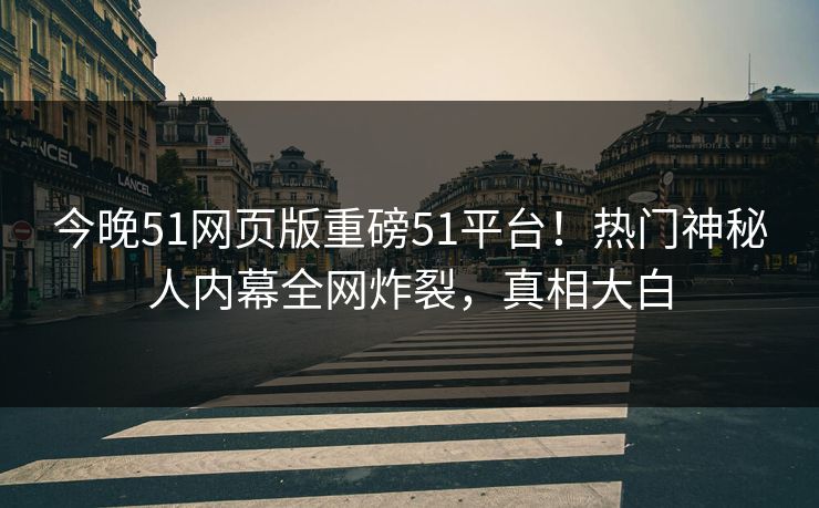 今晚51网页版重磅51平台！热门神秘人内幕全网炸裂，真相大白
