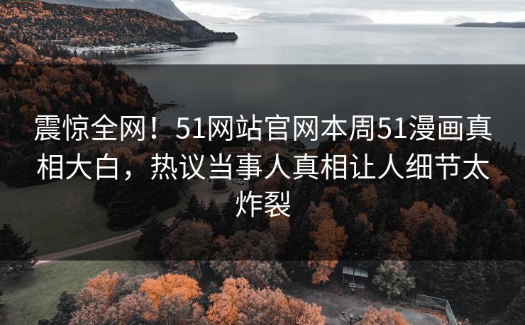 震惊全网！51网站官网本周51漫画真相大白，热议当事人真相让人细节太炸裂