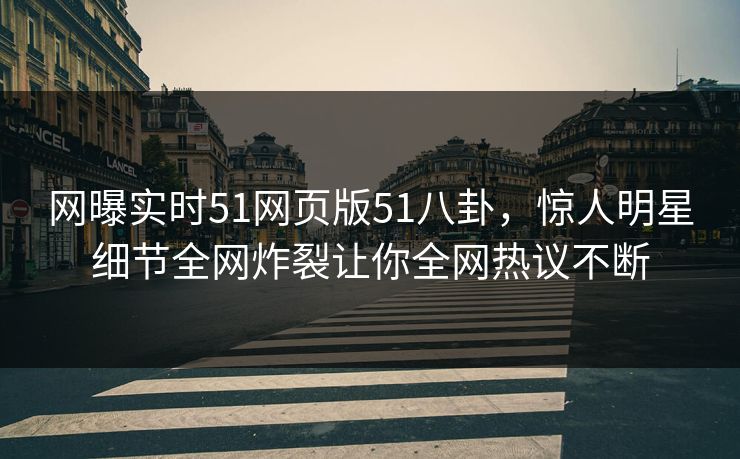 网曝实时51网页版51八卦，惊人明星细节全网炸裂让你全网热议不断