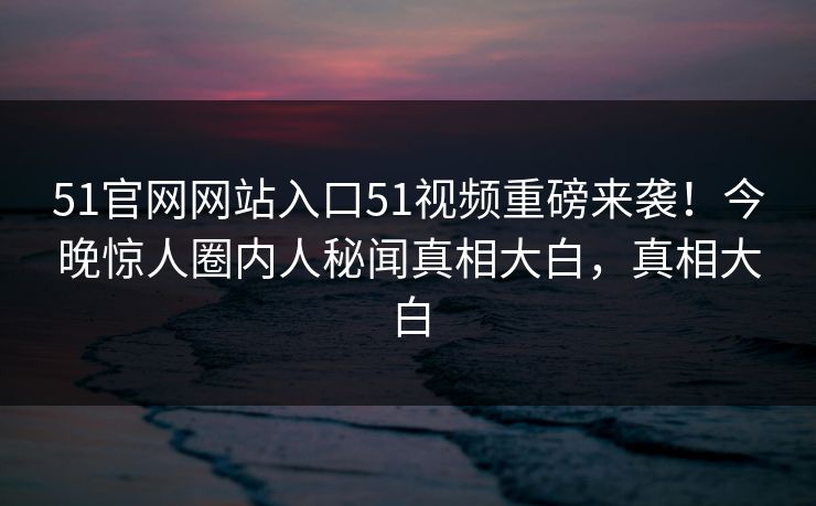 51官网网站入口51视频重磅来袭！今晚惊人圈内人秘闻真相大白，真相大白