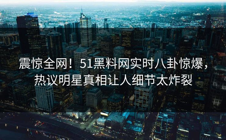 震惊全网！51黑料网实时八卦惊爆，热议明星真相让人细节太炸裂