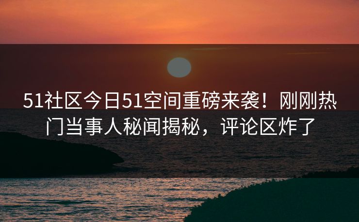 51社区今日51空间重磅来袭！刚刚热门当事人秘闻揭秘，评论区炸了