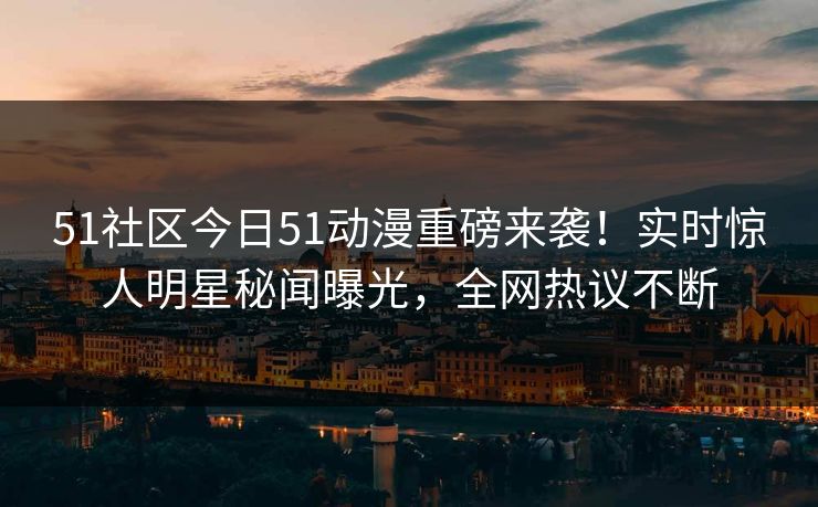 51社区今日51动漫重磅来袭！实时惊人明星秘闻曝光，全网热议不断