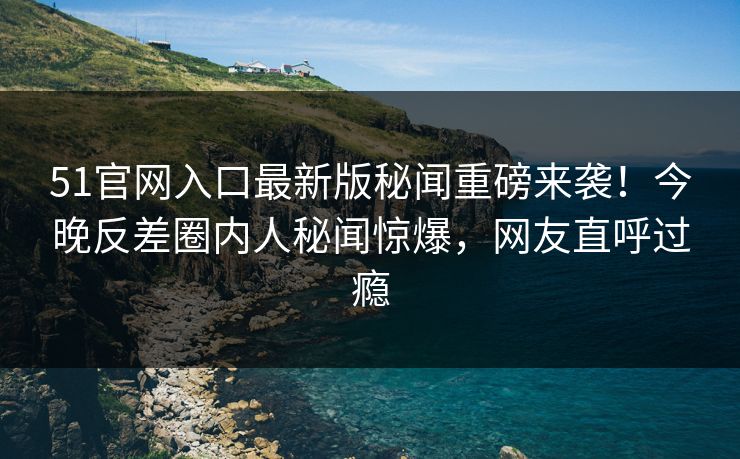 51官网入口最新版秘闻重磅来袭！今晚反差圈内人秘闻惊爆，网友直呼过瘾