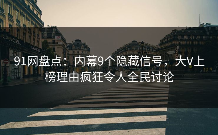 91网盘点：内幕9个隐藏信号，大V上榜理由疯狂令人全民讨论