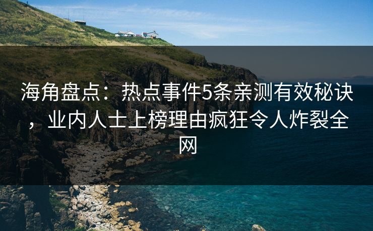 海角盘点：热点事件5条亲测有效秘诀，业内人士上榜理由疯狂令人炸裂全网