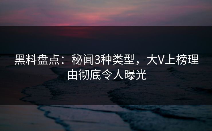 黑料盘点：秘闻3种类型，大V上榜理由彻底令人曝光