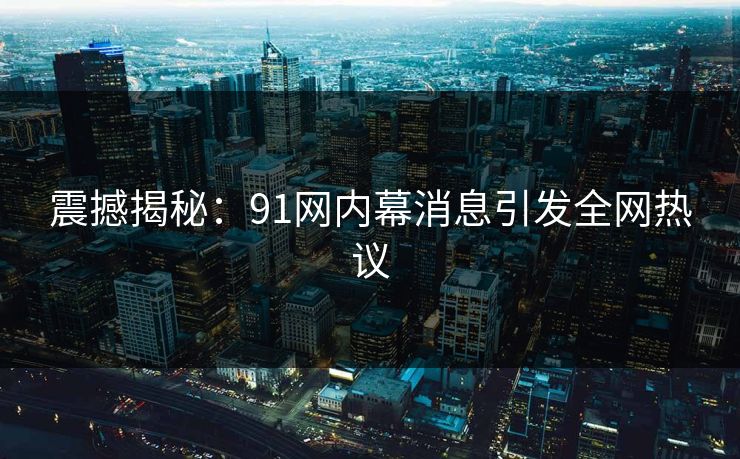 震撼揭秘：91网内幕消息引发全网热议