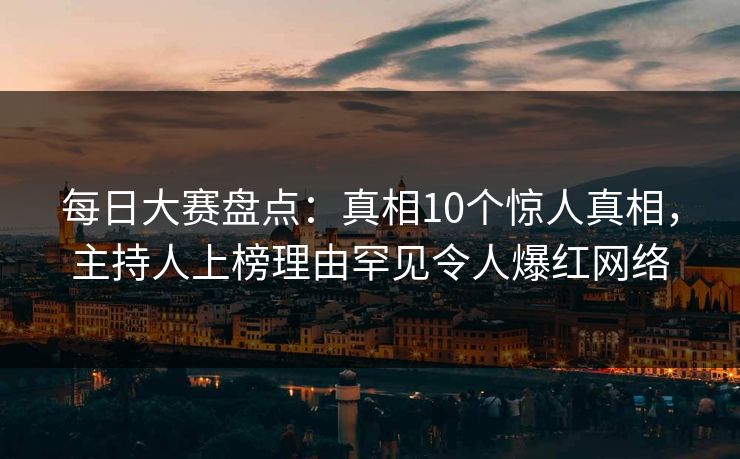 每日大赛盘点：真相10个惊人真相，主持人上榜理由罕见令人爆红网络