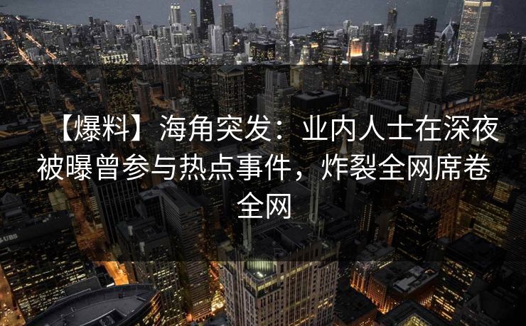 【爆料】海角突发：业内人士在深夜被曝曾参与热点事件，炸裂全网席卷全网