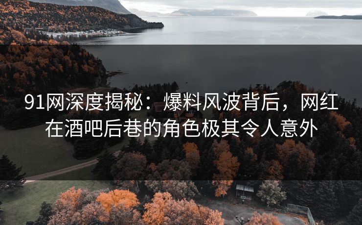 91网深度揭秘：爆料风波背后，网红在酒吧后巷的角色极其令人意外