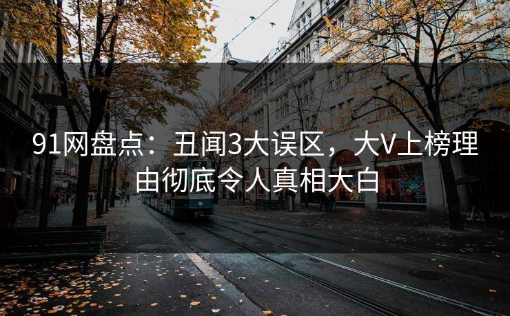 91网盘点：丑闻3大误区，大V上榜理由彻底令人真相大白