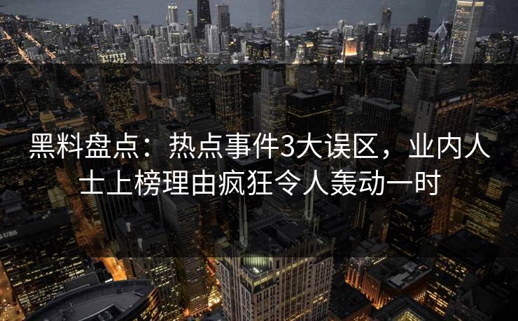 黑料盘点：热点事件3大误区，业内人士上榜理由疯狂令人轰动一时