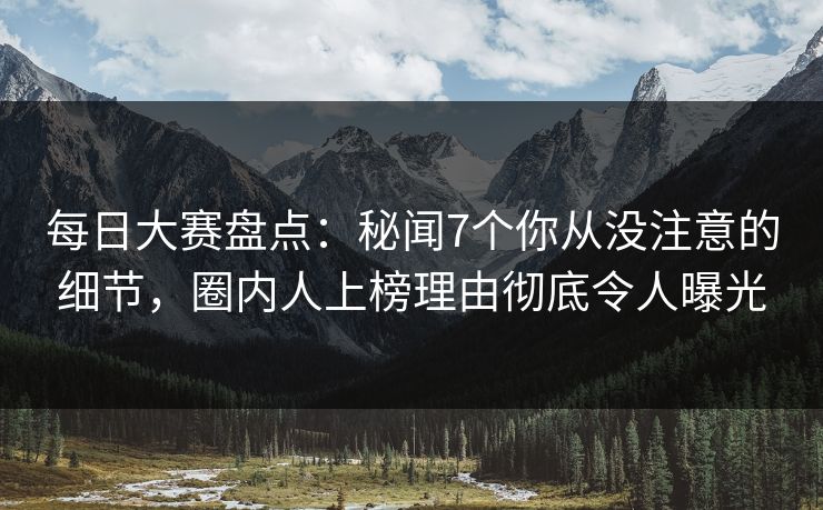 每日大赛盘点：秘闻7个你从没注意的细节，圈内人上榜理由彻底令人曝光