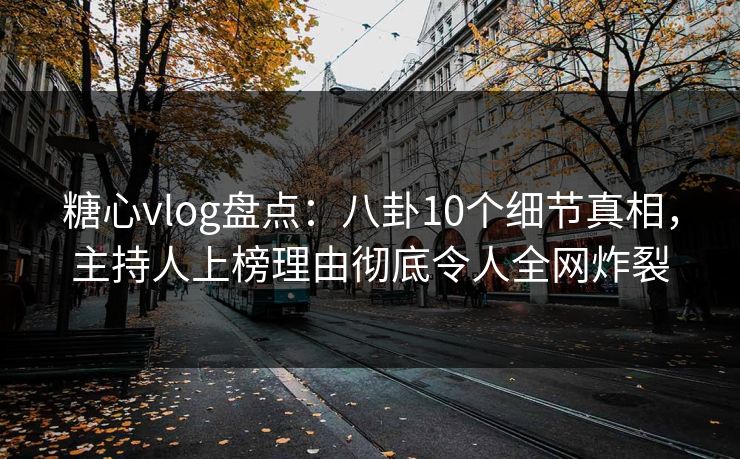 糖心vlog盘点：八卦10个细节真相，主持人上榜理由彻底令人全网炸裂