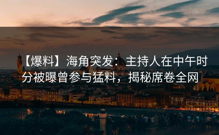 【爆料】海角突发：主持人在中午时分被曝曾参与猛料，揭秘席卷全网