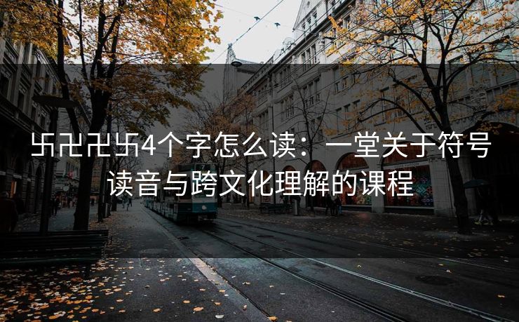 卐卍卍卐4个字怎么读：一堂关于符号读音与跨文化理解的课程