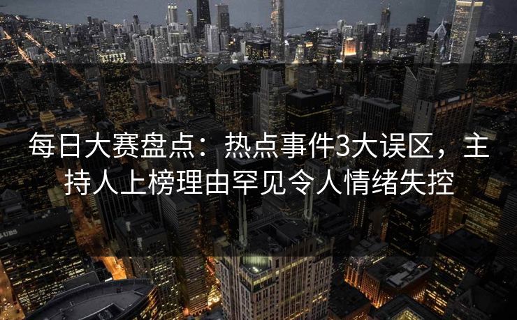 每日大赛盘点：热点事件3大误区，主持人上榜理由罕见令人情绪失控