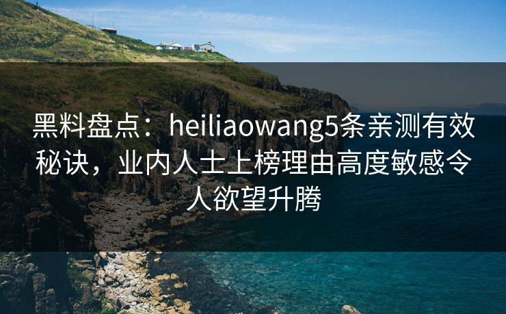 黑料盘点:heiliaowang5条亲测有效秘诀,业内人士上榜理由高度敏感令人欲望升腾