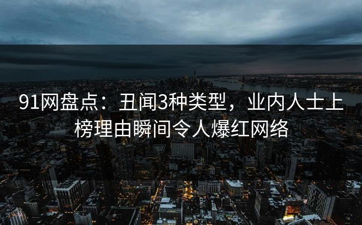 91网盘点：丑闻3种类型，业内人士上榜理由瞬间令人爆红网络