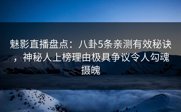 魅影直播盘点：八卦5条亲测有效秘诀，神秘人上榜理由极具争议令人勾魂摄魄