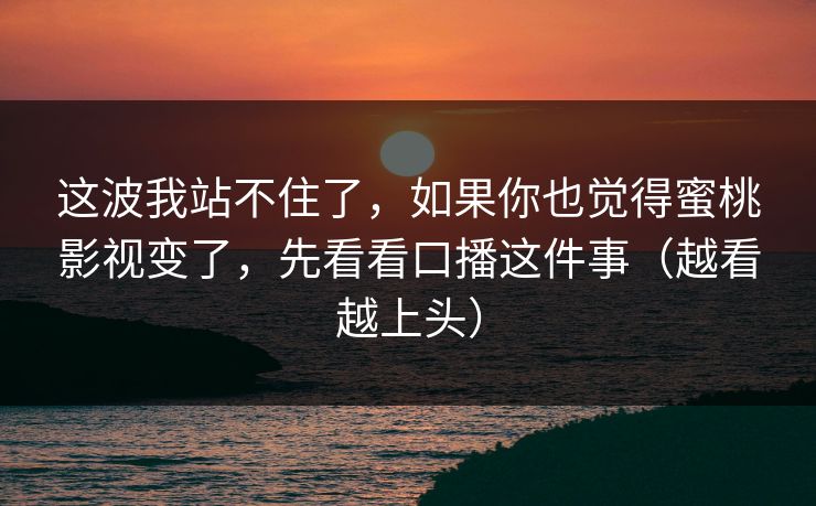 这波我站不住了,如果你也觉得蜜桃影视变了,先看看口播这件事(越看越上头) 这波我站不住了,如果你也觉得蜜桃影视变了,先看看口播这件事(越看越上头)