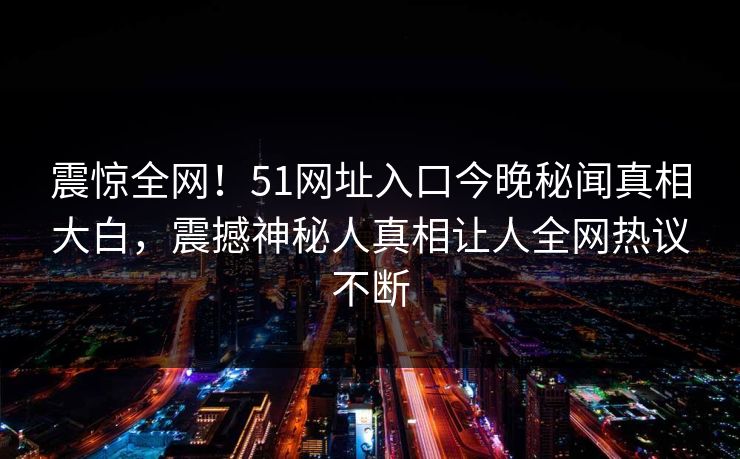 震惊全网！51网址入口今晚秘闻真相大白，震撼神秘人真相让人全网热议不断