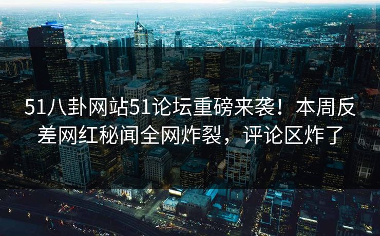 51八卦网站51论坛重磅来袭！本周反差网红秘闻全网炸裂，评论区炸了