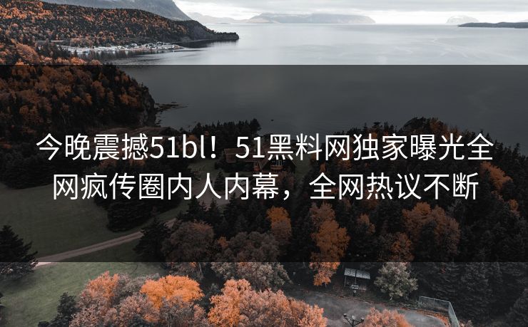 今晚震撼51bl！51黑料网独家曝光全网疯传圈内人内幕，全网热议不断
