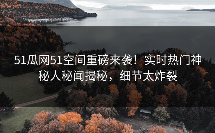 51瓜网51空间重磅来袭！实时热门神秘人秘闻揭秘，细节太炸裂