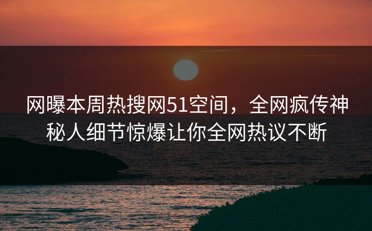 网曝本周热搜网51空间，全网疯传神秘人细节惊爆让你全网热议不断