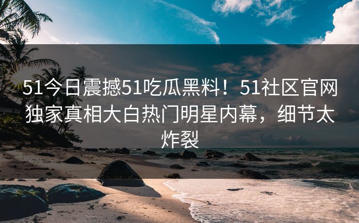 51今日震撼51吃瓜黑料！51社区官网独家真相大白热门明星内幕，细节太炸裂