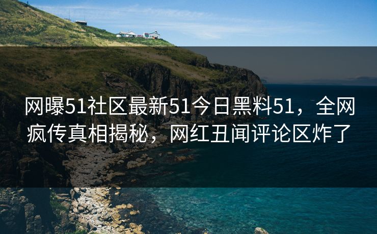 网曝51社区最新51今日黑料51，全网疯传真相揭秘，网红丑闻评论区炸了
