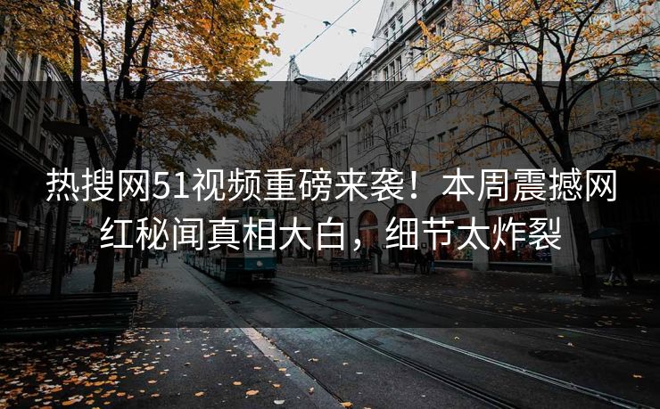 热搜网51视频重磅来袭！本周震撼网红秘闻真相大白，细节太炸裂