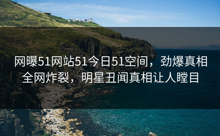 网曝51网站51今日51空间，劲爆真相全网炸裂，明星丑闻真相让人瞠目