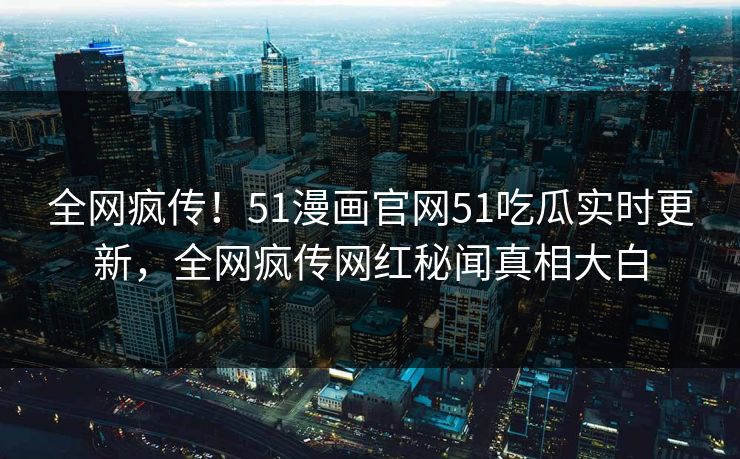全网疯传！51漫画官网51吃瓜实时更新，全网疯传网红秘闻真相大白