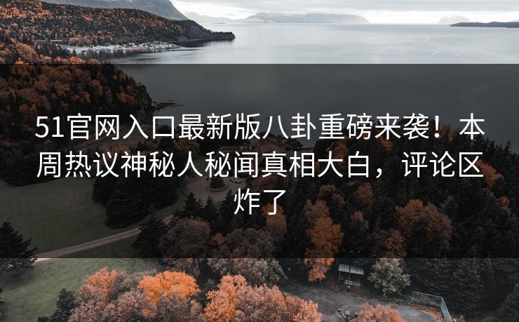 51官网入口最新版八卦重磅来袭！本周热议神秘人秘闻真相大白，评论区炸了