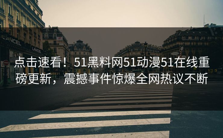 点击速看！51黑料网51动漫51在线重磅更新，震撼事件惊爆全网热议不断